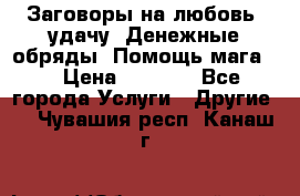 Заговоры на любовь, удачу. Денежные обряды. Помощь мага.  › Цена ­ 2 000 - Все города Услуги » Другие   . Чувашия респ.,Канаш г.